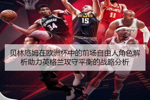 贝林厄姆在欧洲杯中的前场自由人角色解析助力英格兰攻守平衡的战略分析